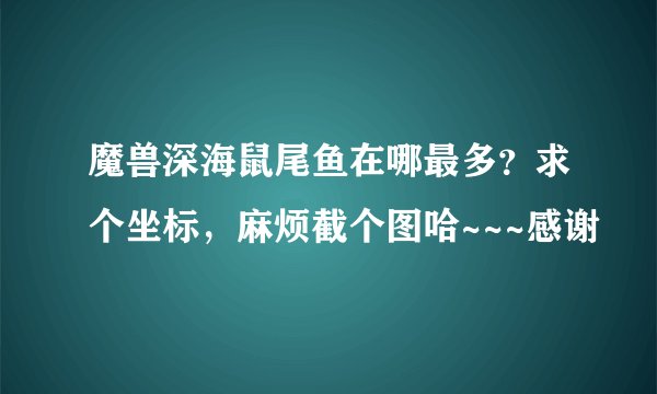 魔兽深海鼠尾鱼在哪最多？求个坐标，麻烦截个图哈~~~感谢