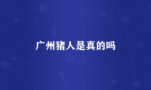 广州猪人是真的吗