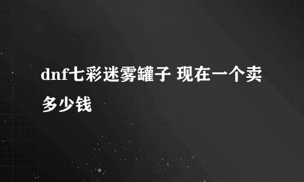 dnf七彩迷雾罐子 现在一个卖多少钱