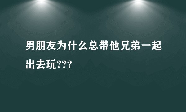 男朋友为什么总带他兄弟一起出去玩???