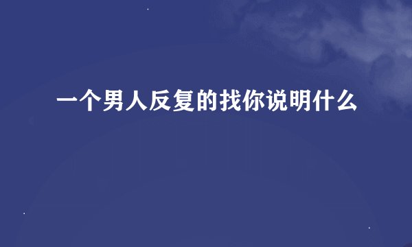 一个男人反复的找你说明什么