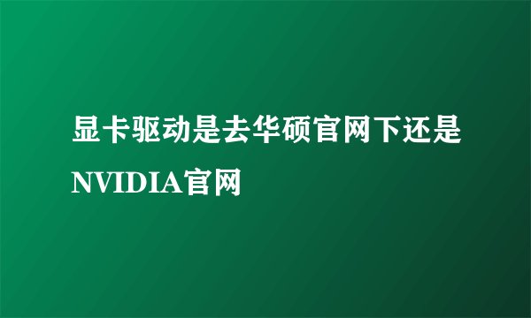 显卡驱动是去华硕官网下还是NVIDIA官网