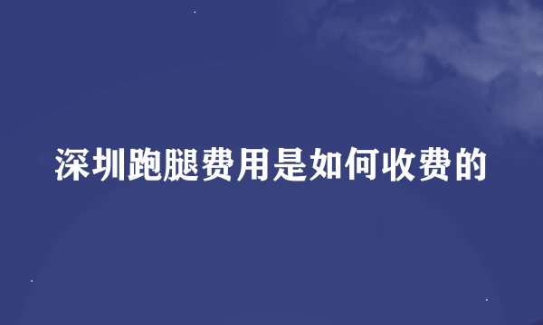 深圳跑腿费用是如何收费的
