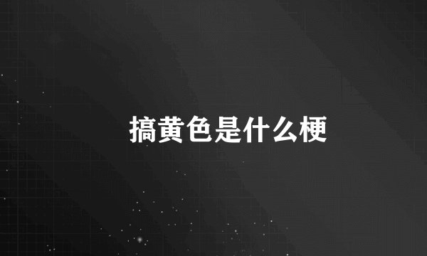 ​搞黄色是什么梗
