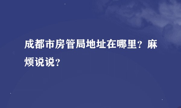 成都市房管局地址在哪里？麻烦说说？