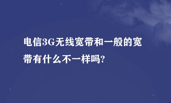电信3G无线宽带和一般的宽带有什么不一样吗?
