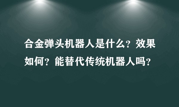 合金弹头机器人是什么？效果如何？能替代传统机器人吗？