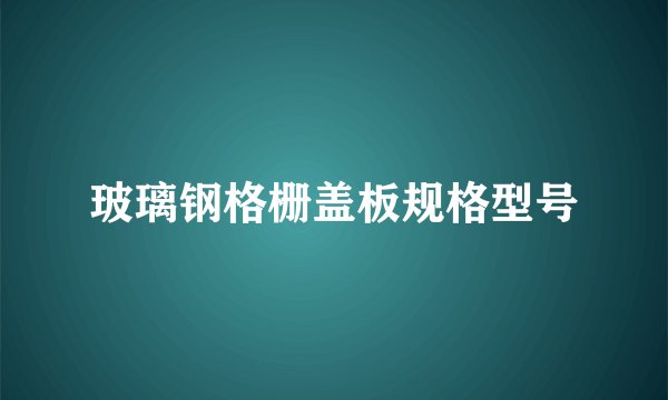 玻璃钢格栅盖板规格型号