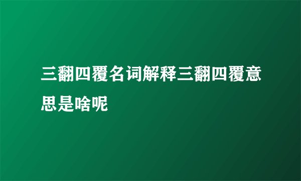 三翻四覆名词解释三翻四覆意思是啥呢