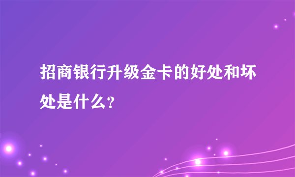 招商银行升级金卡的好处和坏处是什么？