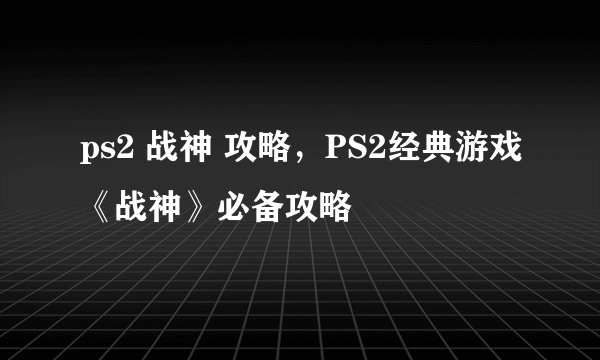 ps2 战神 攻略，PS2经典游戏《战神》必备攻略