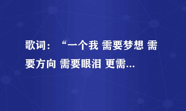 歌词：“一个我 需要梦想 需要方向 需要眼泪 更需要 一个人来 点亮 天的黑…”出自哪位歌手的哪首歌？