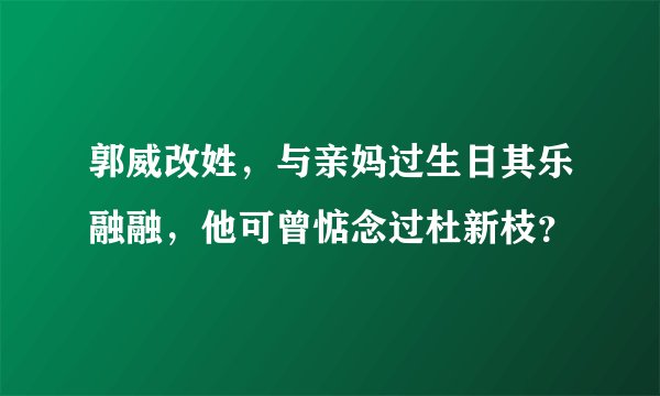 郭威改姓，与亲妈过生日其乐融融，他可曾惦念过杜新枝？