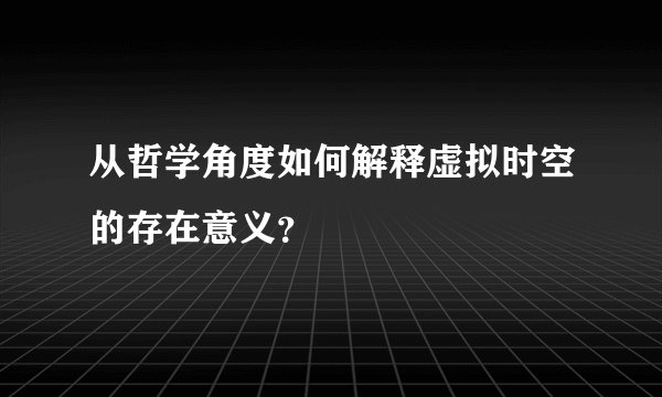 从哲学角度如何解释虚拟时空的存在意义？
