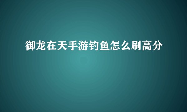 御龙在天手游钓鱼怎么刷高分