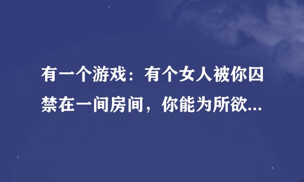有一个游戏：有个女人被你囚禁在一间房间，你能为所欲为。这个游戏是什么？