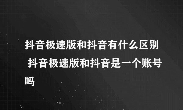 抖音极速版和抖音有什么区别 抖音极速版和抖音是一个账号吗