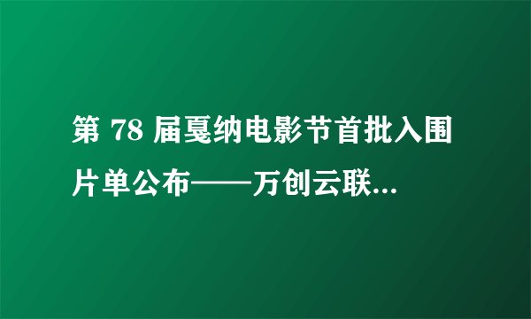 第 78 届戛纳电影节首批入围片单公布——万创云联（厦门）