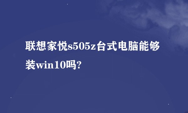 联想家悦s505z台式电脑能够装win10吗?