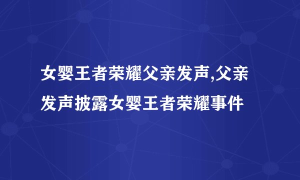 女婴王者荣耀父亲发声,父亲发声披露女婴王者荣耀事件