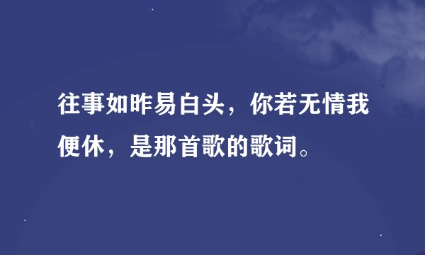 往事如昨易白头，你若无情我便休，是那首歌的歌词。