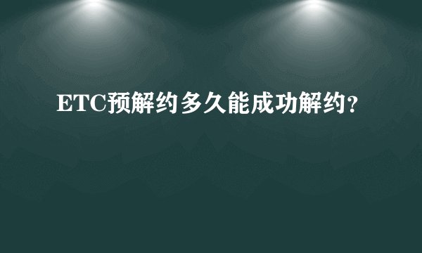ETC预解约多久能成功解约?