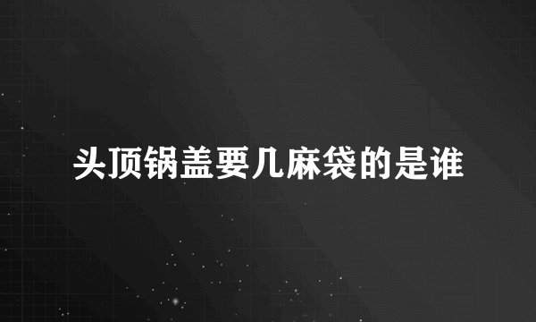 头顶锅盖要几麻袋的是谁