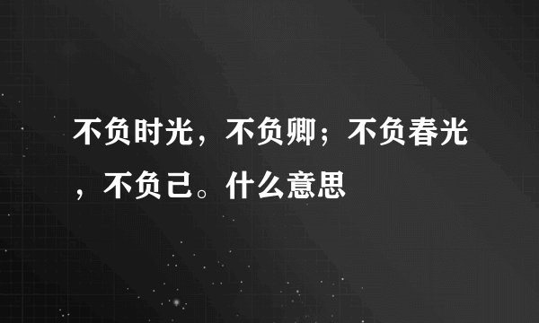 不负时光，不负卿；不负春光，不负己。什么意思
