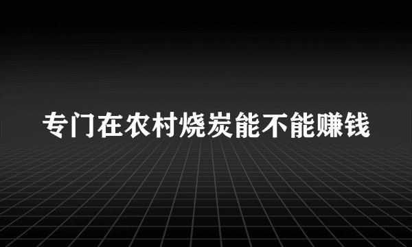 专门在农村烧炭能不能赚钱