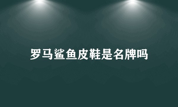 罗马鲨鱼皮鞋是名牌吗