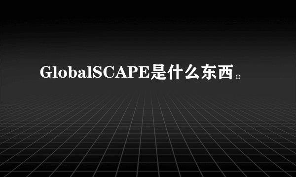 GlobalSCAPE是什么东西。
