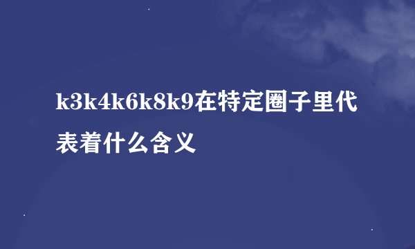 k3k4k6k8k9在特定圈子里代表着什么含义