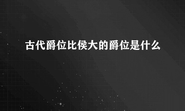 古代爵位比侯大的爵位是什么