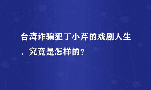 台湾诈骗犯丁小芹的戏剧人生，究竟是怎样的？