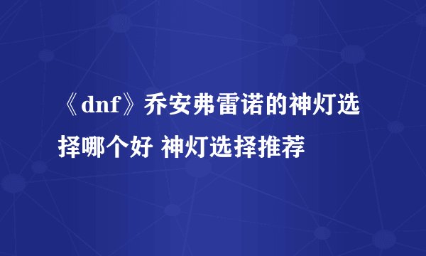 《dnf》乔安弗雷诺的神灯选择哪个好 神灯选择推荐