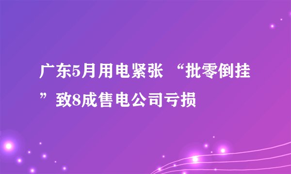 广东5月用电紧张 “批零倒挂”致8成售电公司亏损