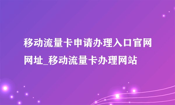 移动流量卡申请办理入口官网网址_移动流量卡办理网站