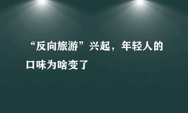 “反向旅游”兴起，年轻人的口味为啥变了