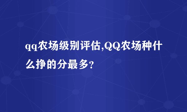 qq农场级别评估,QQ农场种什么挣的分最多？