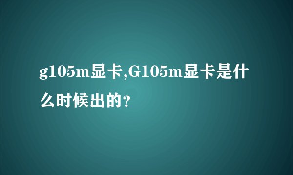 g105m显卡,G105m显卡是什么时候出的？