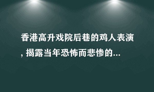 香港高升戏院后巷的鸡人表演, 揭露当年恐怖而悲惨的事实真相