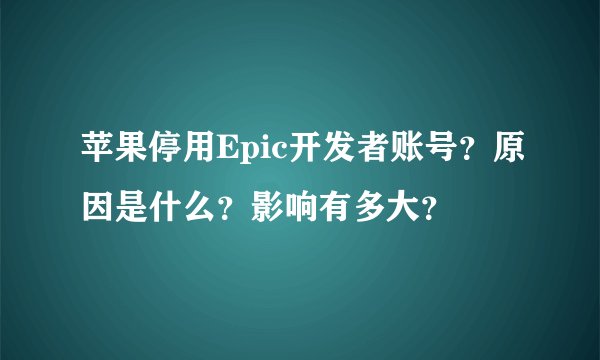 苹果停用Epic开发者账号？原因是什么？影响有多大？