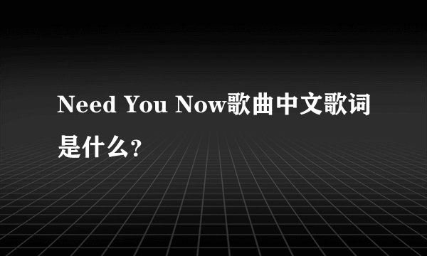 Need You Now歌曲中文歌词是什么？