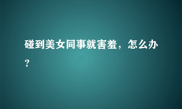 碰到美女同事就害羞，怎么办？