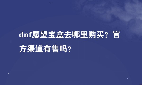dnf愿望宝盒去哪里购买？官方渠道有售吗？