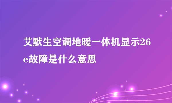艾默生空调地暖一体机显示26e故障是什么意思