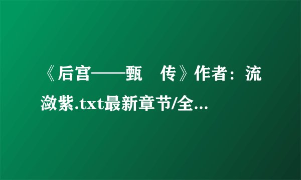 《后宫——甄嬛传》作者：流潋紫.txt最新章节/全集txt免费下载