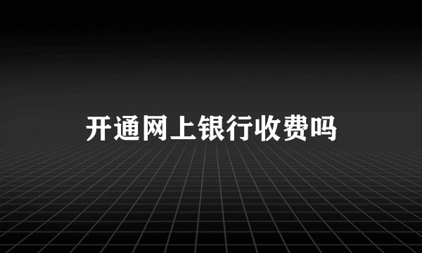 开通网上银行收费吗