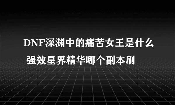 DNF深渊中的痛苦女王是什么 强效星界精华哪个副本刷