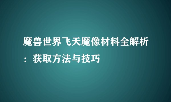 魔兽世界飞天魔像材料全解析：获取方法与技巧